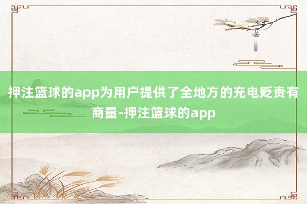 押注篮球的app为用户提供了全地方的充电贬责有商量-押注篮球的app