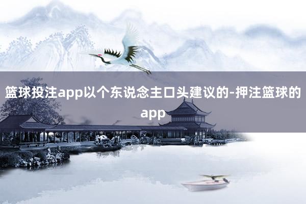 篮球投注app以个东说念主口头建议的-押注篮球的app