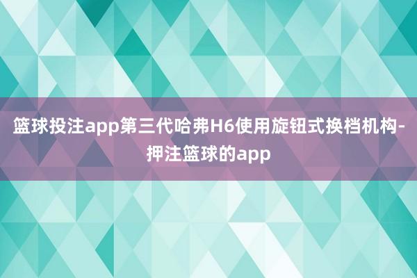 篮球投注app第三代哈弗H6使用旋钮式换档机构-押注篮球的app