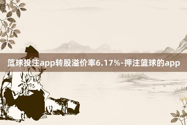 篮球投注app转股溢价率6.17%-押注篮球的app