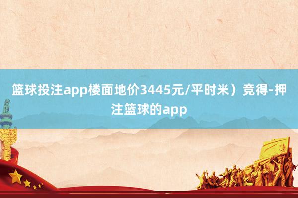 篮球投注app楼面地价3445元/平时米）竞得-押注篮球的app