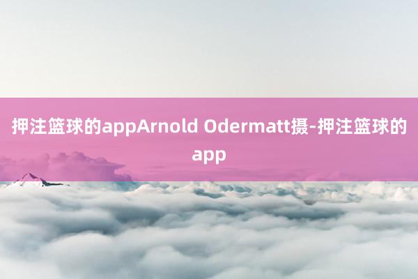 押注篮球的appArnold Odermatt摄-押注篮球的app