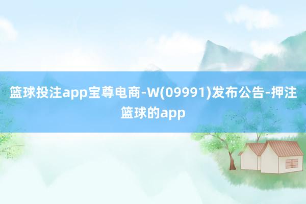 篮球投注app宝尊电商-W(09991)发布公告-押注篮球的app