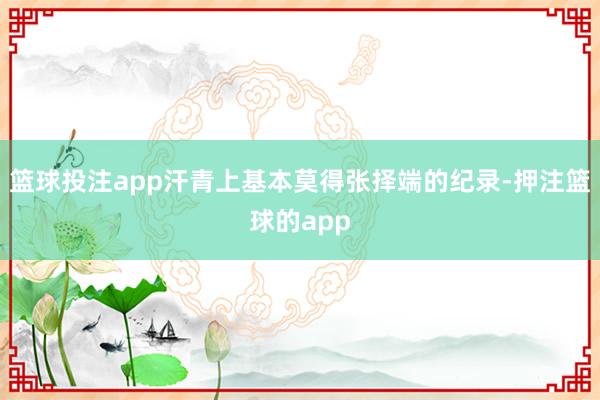 篮球投注app汗青上基本莫得张择端的纪录-押注篮球的app