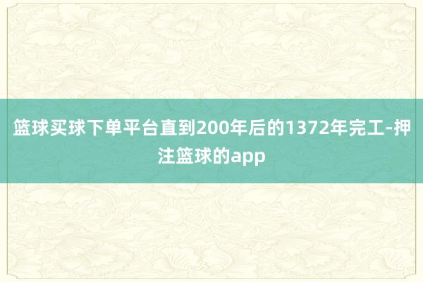 篮球买球下单平台直到200年后的1372年完工-押注篮球的app