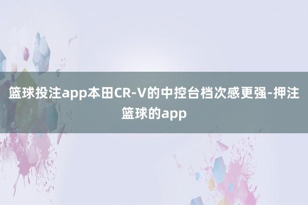 篮球投注app本田CR-V的中控台档次感更强-押注篮球的app