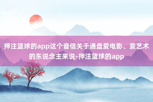 押注篮球的app这个音信关于通盘爱电影、爱艺术的东说念主来说-押注篮球的app