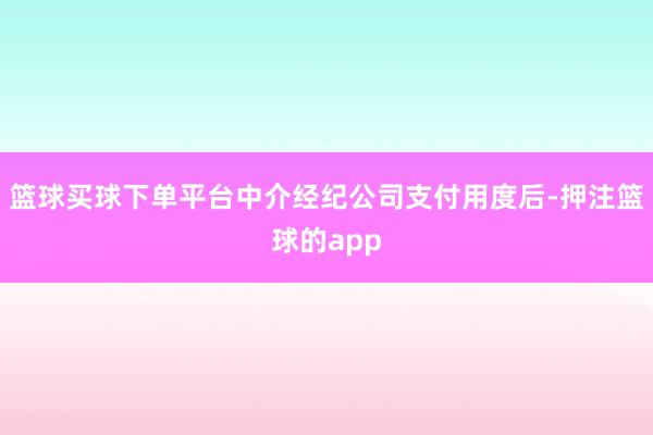 篮球买球下单平台中介经纪公司支付用度后-押注篮球的app