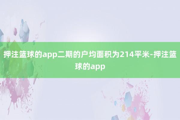 押注篮球的app二期的户均面积为214平米-押注篮球的app