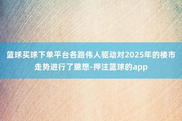 篮球买球下单平台各路伟人驱动对2025年的楼市走势进行了臆想-押注篮球的app