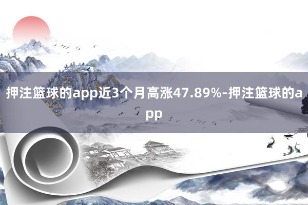 押注篮球的app近3个月高涨47.89%-押注篮球的app