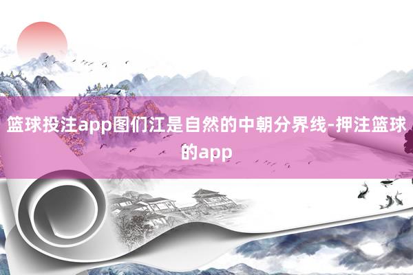 篮球投注app图们江是自然的中朝分界线-押注篮球的app