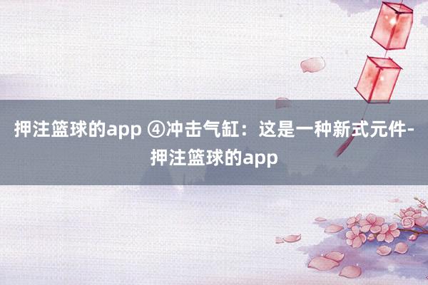 押注篮球的app ④冲击气缸：这是一种新式元件-押注篮球的app