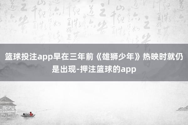 篮球投注app早在三年前《雄狮少年》热映时就仍是出现-押注篮球的app