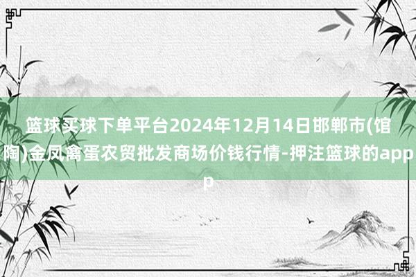 篮球买球下单平台2024年12月14日邯郸市(馆陶)金凤禽蛋农贸批发商场价钱行情-押注篮球的app