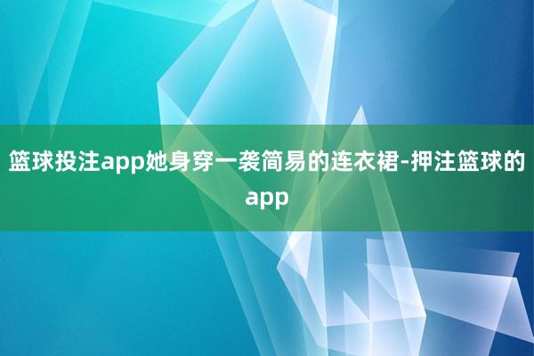 篮球投注app她身穿一袭简易的连衣裙-押注篮球的app