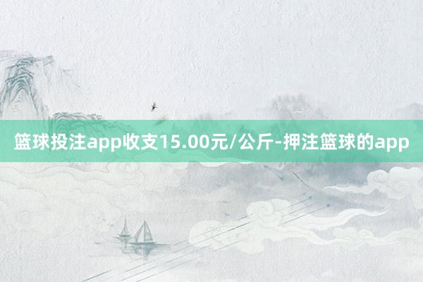 篮球投注app收支15.00元/公斤-押注篮球的app