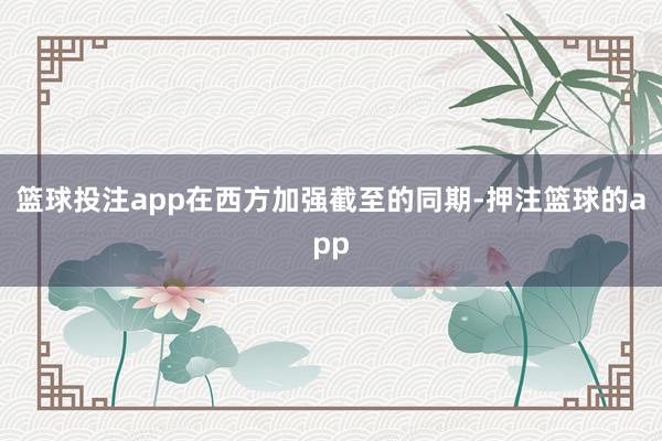 篮球投注app在西方加强截至的同期-押注篮球的app