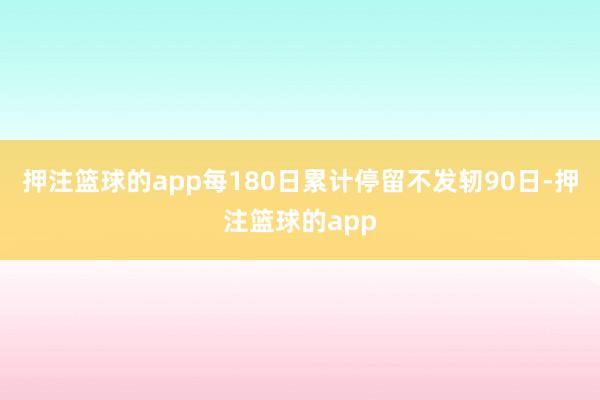 押注篮球的app每180日累计停留不发轫90日-押注篮球的app