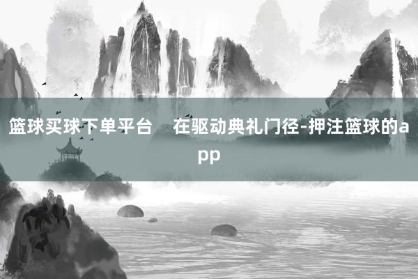 篮球买球下单平台    在驱动典礼门径-押注篮球的app