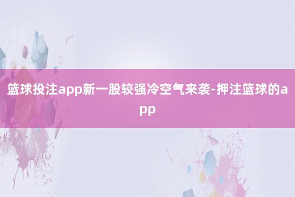 篮球投注app新一股较强冷空气来袭-押注篮球的app