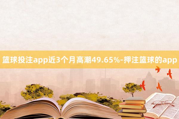 篮球投注app近3个月高潮49.65%-押注篮球的app