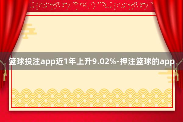 篮球投注app近1年上升9.02%-押注篮球的app