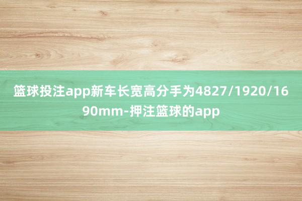 篮球投注app新车长宽高分手为4827/1920/1690mm-押注篮球的app