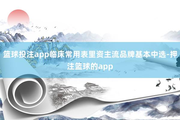 篮球投注app临床常用表里资主流品牌基本中选-押注篮球的app