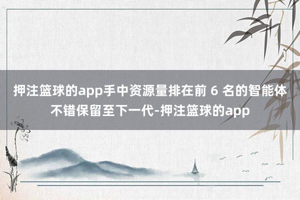 押注篮球的app手中资源量排在前 6 名的智能体不错保留至下一代-押注篮球的app