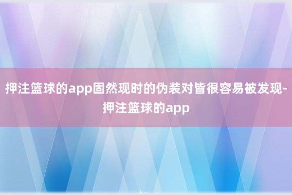 押注篮球的app固然现时的伪装对皆很容易被发现-押注篮球的app