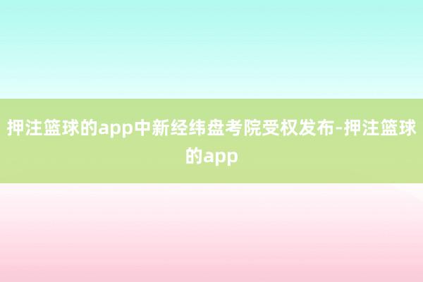 押注篮球的app中新经纬盘考院受权发布-押注篮球的app