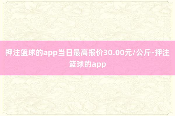 押注篮球的app当日最高报价30.00元/公斤-押注篮球的app