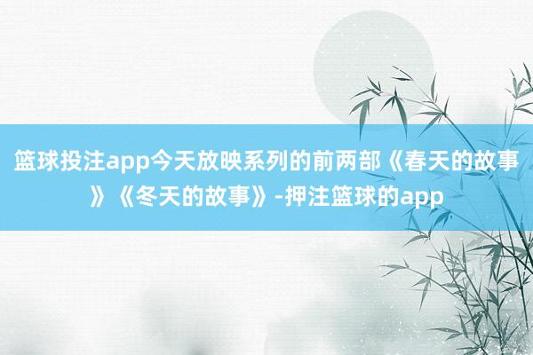 篮球投注app今天放映系列的前两部《春天的故事》《冬天的故事》-押注篮球的app