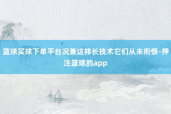 篮球买球下单平台况兼这样长技术它们从未衔恨-押注篮球的app