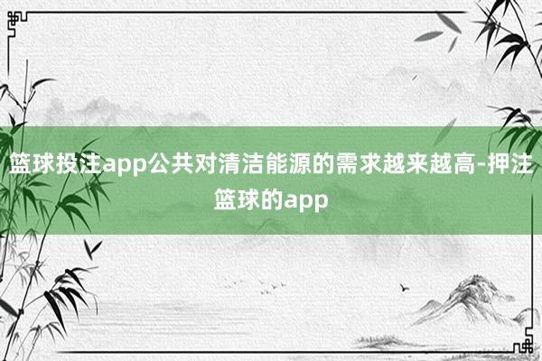 篮球投注app公共对清洁能源的需求越来越高-押注篮球的app