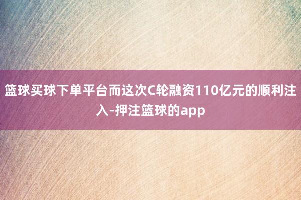 篮球买球下单平台而这次C轮融资110亿元的顺利注入-押注篮球的app