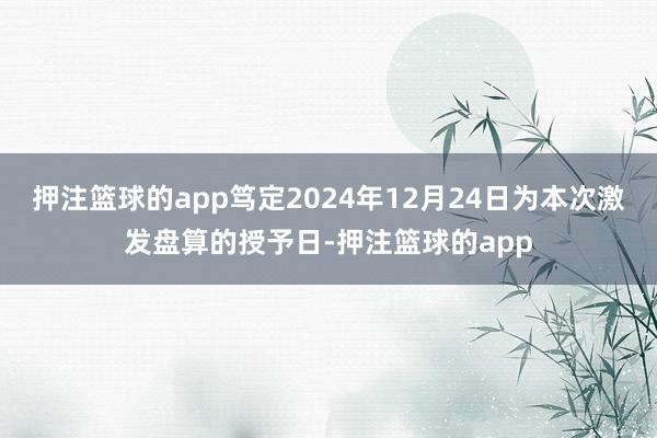 押注篮球的app笃定2024年12月24日为本次激发盘算的授予日-押注篮球的app