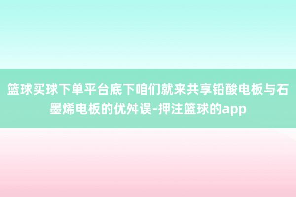 篮球买球下单平台底下咱们就来共享铅酸电板与石墨烯电板的优舛误-押注篮球的app