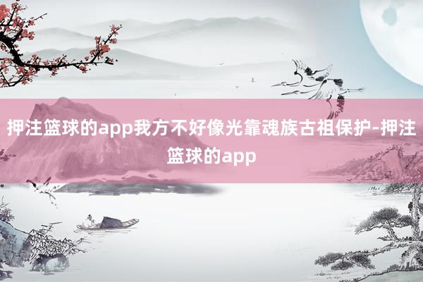 押注篮球的app我方不好像光靠魂族古祖保护-押注篮球的app