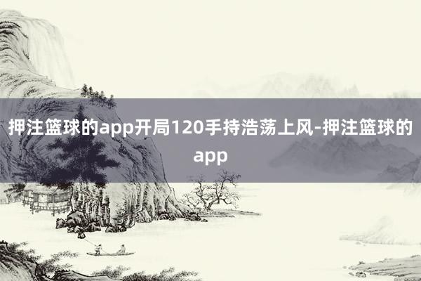 押注篮球的app开局120手持浩荡上风-押注篮球的app