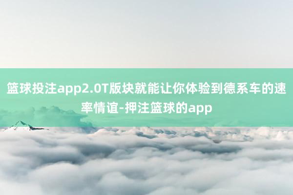 篮球投注app2.0T版块就能让你体验到德系车的速率情谊-押注篮球的app