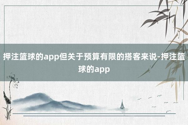 押注篮球的app但关于预算有限的搭客来说-押注篮球的app