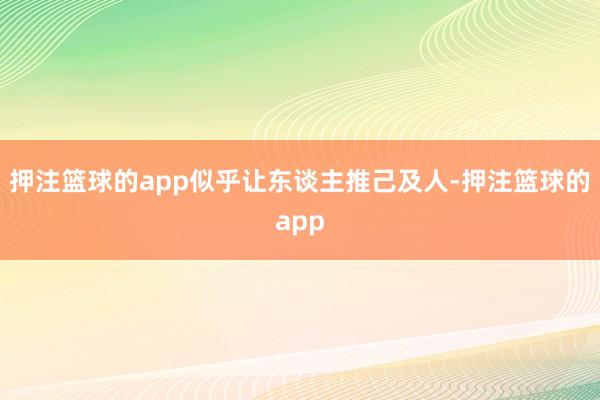 押注篮球的app似乎让东谈主推己及人-押注篮球的app