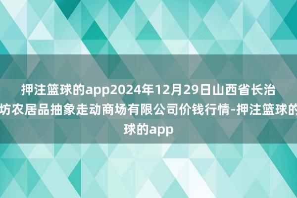 押注篮球的app2024年12月29日山西省长治市紫坊农居品抽象走动商场有限公司价钱行情-押注篮球的app