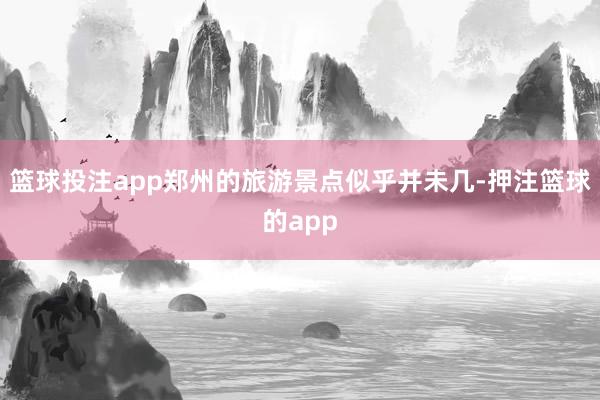 篮球投注app郑州的旅游景点似乎并未几-押注篮球的app