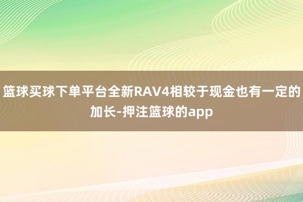 篮球买球下单平台全新RAV4相较于现金也有一定的加长-押注篮球的app