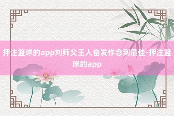 押注篮球的app刘师父王人奋发作念到最佳-押注篮球的app