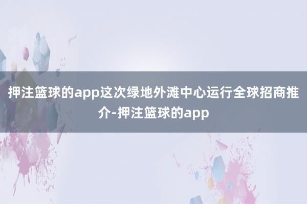 押注篮球的app这次绿地外滩中心运行全球招商推介-押注篮球的app