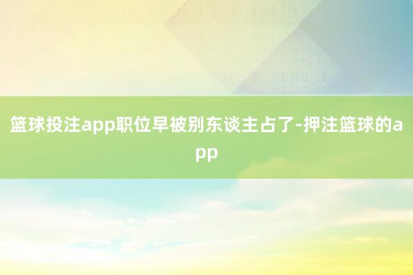 篮球投注app职位早被别东谈主占了-押注篮球的app